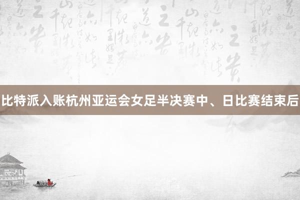 比特派入账杭州亚运会女足半决赛中、日比赛结束后