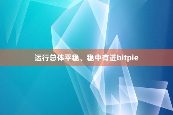 运行总体平稳、稳中有进bitpie