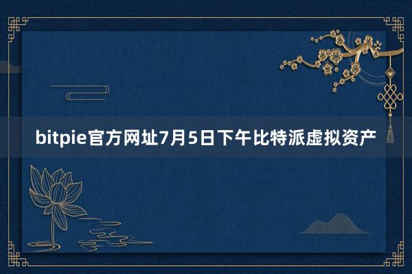 bitpie官方网址7月5日下午比特派虚拟资产