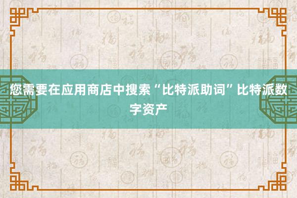 您需要在应用商店中搜索“比特派助词”比特派数字资产