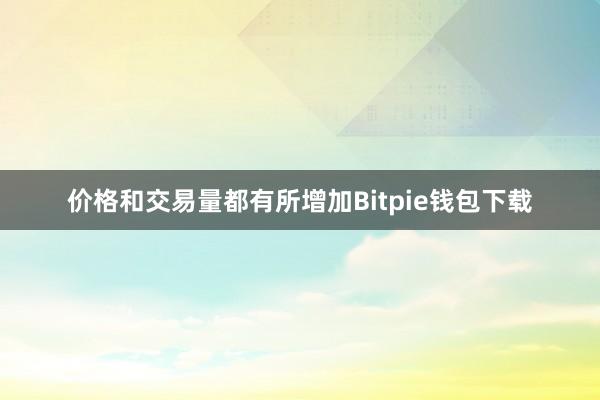 价格和交易量都有所增加Bitpie钱包下载