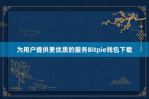 为用户提供更优质的服务Bitpie钱包下载