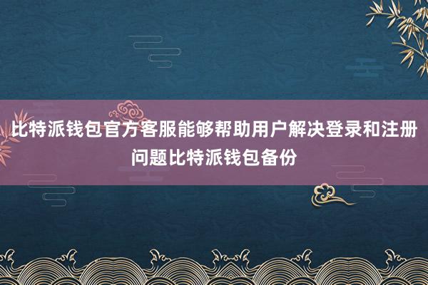 比特派钱包官方客服能够帮助用户解决登录和注册问题比特派钱包备份