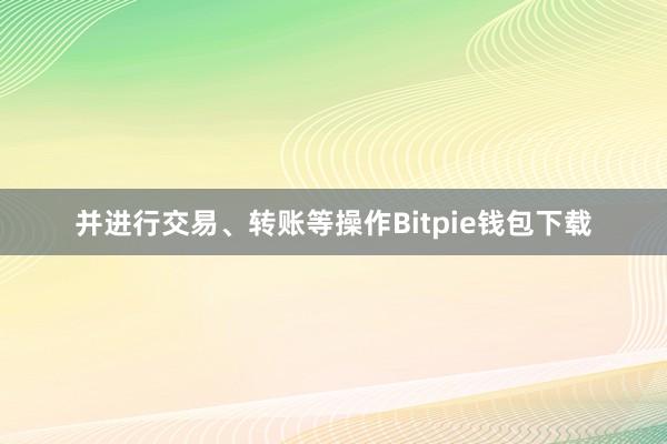 并进行交易、转账等操作Bitpie钱包下载