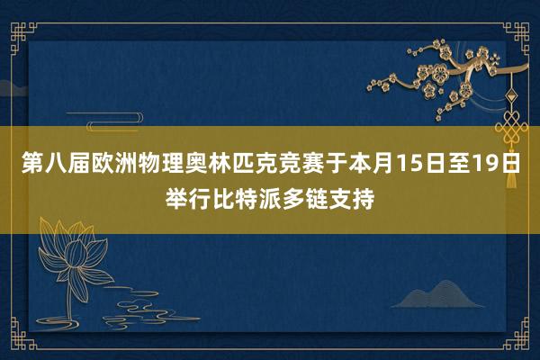 第八届欧洲物理奥林匹克竞赛于本月15日至19日举行比特派多链支持