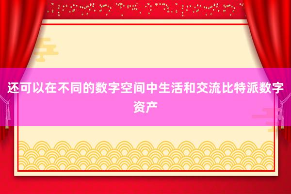 还可以在不同的数字空间中生活和交流比特派数字资产