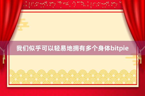 我们似乎可以轻易地拥有多个身体bitpie