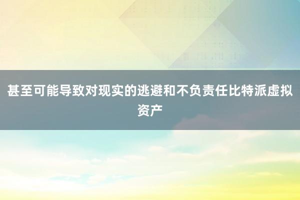 甚至可能导致对现实的逃避和不负责任比特派虚拟资产