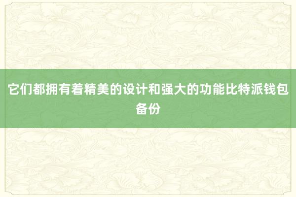 它们都拥有着精美的设计和强大的功能比特派钱包备份