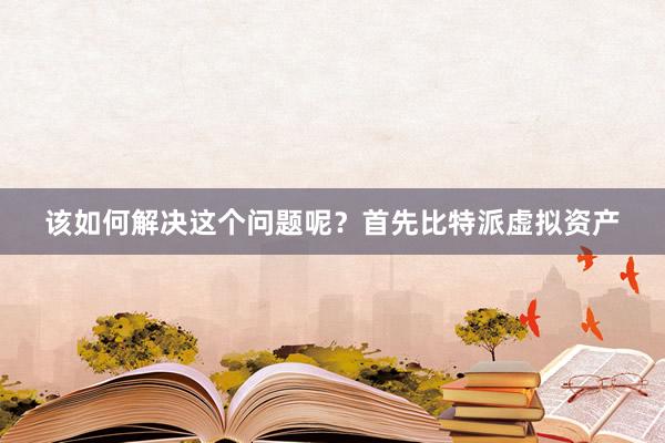 该如何解决这个问题呢？首先比特派虚拟资产