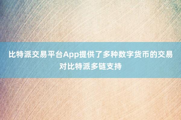 比特派交易平台App提供了多种数字货币的交易对比特派多链支持