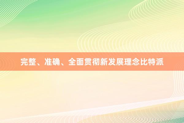 完整、准确、全面贯彻新发展理念比特派