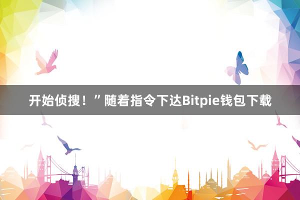 开始侦搜！”随着指令下达Bitpie钱包下载