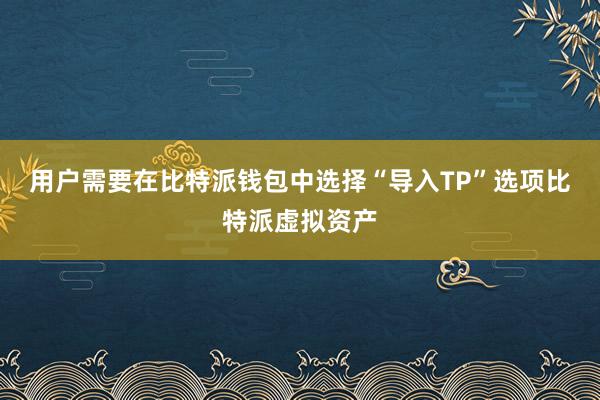 用户需要在比特派钱包中选择“导入TP”选项比特派虚拟资产