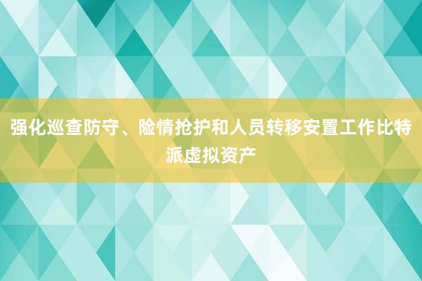 强化巡查防守、险情抢护和人员转移安置工作比特派虚拟资产