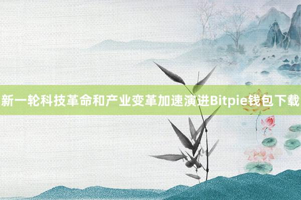 新一轮科技革命和产业变革加速演进Bitpie钱包下载