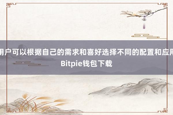 用户可以根据自己的需求和喜好选择不同的配置和应用Bitpie钱包下载