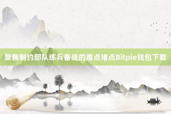 聚焦制约部队练兵备战的难点堵点Bitpie钱包下载