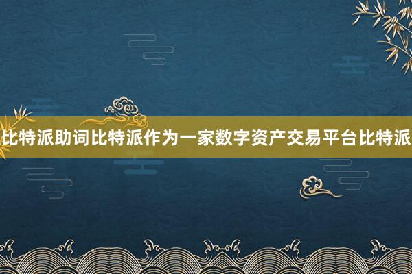 比特派助词比特派作为一家数字资产交易平台比特派