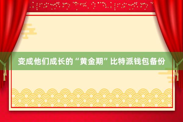 变成他们成长的“黄金期”比特派钱包备份