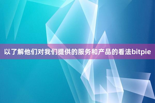 以了解他们对我们提供的服务和产品的看法bitpie