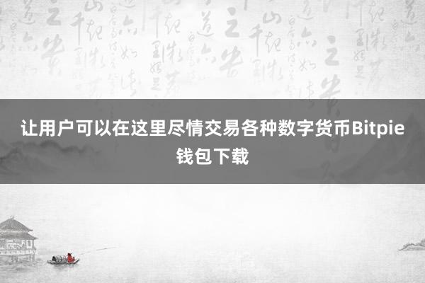 让用户可以在这里尽情交易各种数字货币Bitpie钱包下载