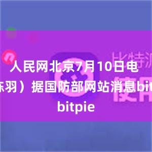 人民网北京7月10日电 （陈羽）据国防部网站消息bitpie